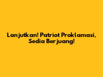 Lanjutkan! Patriot Proklamasi, Sedia Berjuang!