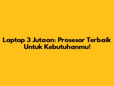 Laptop 3 Jutaan: Prosesor Terbaik Untuk Kebutuhanmu!