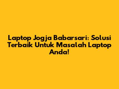 Laptop Jogja Babarsari: Solusi Terbaik Untuk Masalah Laptop Anda!