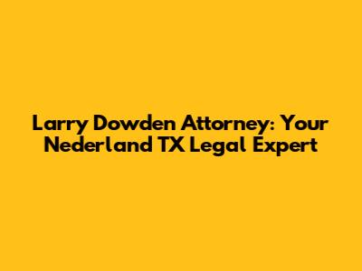 Larry Dowden Attorney: Your Nederland TX Legal Expert