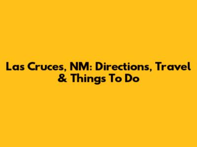 Las Cruces, NM: Directions, Travel & Things To Do