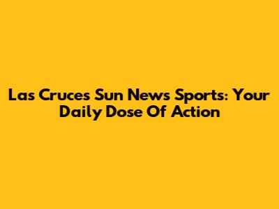 Las Cruces Sun News Sports: Your Daily Dose Of Action