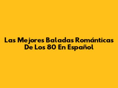 Las Mejores Baladas Románticas De Los 80 En Español