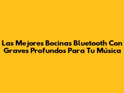 Las Mejores Bocinas Bluetooth Con Graves Profundos Para Tu Música