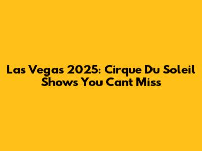 Las Vegas 2025: Cirque Du Soleil Shows You Can't Miss