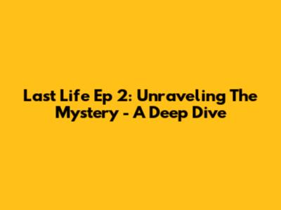 Last Life Ep 2: Unraveling The Mystery - A Deep Dive