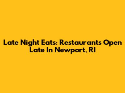 Late Night Eats: Restaurants Open Late In Newport, RI
