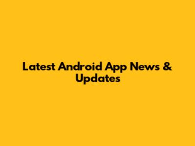 Latest Android App News & Updates