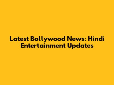 Latest Bollywood News: Hindi Entertainment Updates