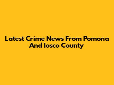 Latest Crime News From Pomona And Iosco County