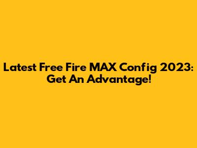 Latest Free Fire MAX Config 2023: Get An Advantage!