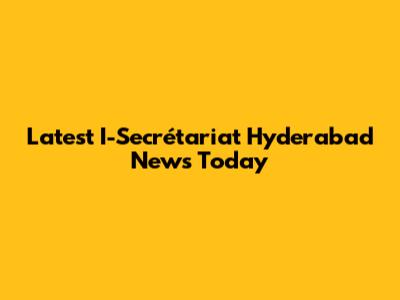 Latest I-Secrétariat Hyderabad News Today