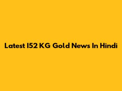 Latest I52 KG Gold News In Hindi