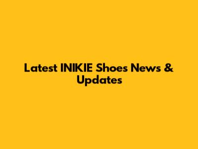 Latest INIKIE Shoes News & Updates