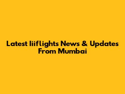 Latest Iiiflights News & Updates From Mumbai