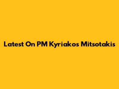 Latest On PM Kyriakos Mitsotakis