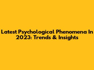 Latest Psychological Phenomena In 2023: Trends & Insights