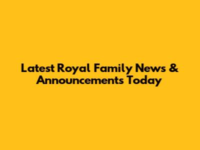 Latest Royal Family News & Announcements Today
