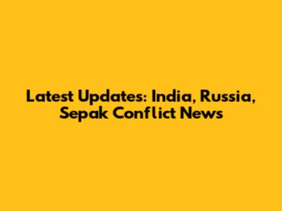 Latest Updates: India, Russia, Sepak Conflict News