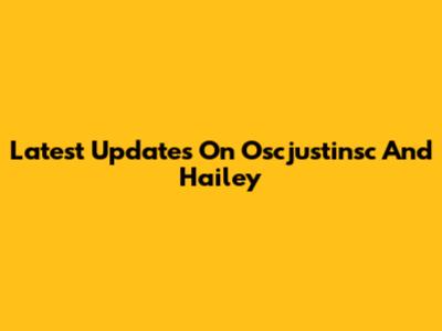 Latest Updates On Oscjustinsc And Hailey