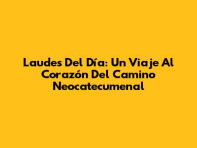 Laudes Del Día: Un Viaje Al Corazón Del Camino Neocatecumenal