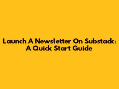 Launch A Newsletter On Substack: A Quick Start Guide