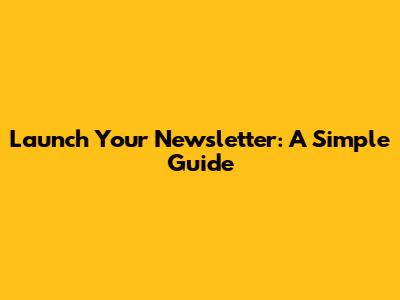 Launch Your Newsletter: A Simple Guide
