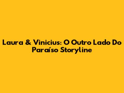 Laura & Vinicius: 'O Outro Lado Do Paraíso' Storyline