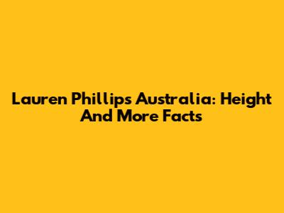Lauren Phillips Australia: Height And More Facts