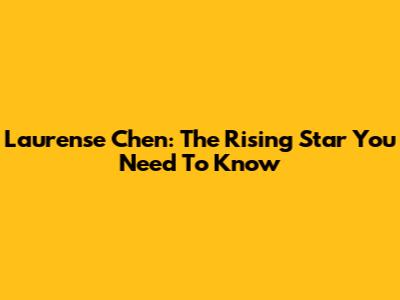 Laurense Chen: The Rising Star You Need To Know