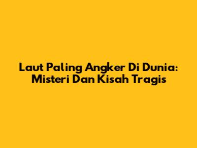 Laut Paling Angker Di Dunia: Misteri Dan Kisah Tragis