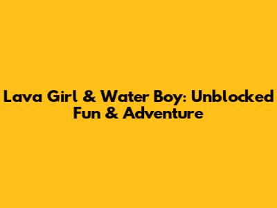 Lava Girl & Water Boy: Unblocked Fun & Adventure
