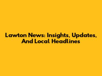 Lawton News: Insights, Updates, And Local Headlines