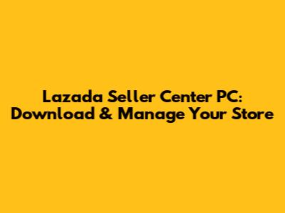 Lazada Seller Center PC: Download & Manage Your Store