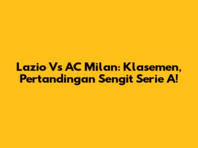 Lazio Vs AC Milan: Klasemen, Pertandingan Sengit Serie A!