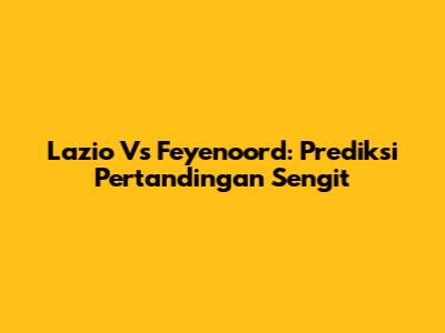 Lazio Vs Feyenoord: Prediksi Pertandingan Sengit