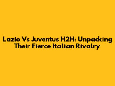 Lazio Vs Juventus H2H: Unpacking Their Fierce Italian Rivalry