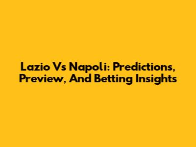 Lazio Vs Napoli: Predictions, Preview, And Betting Insights