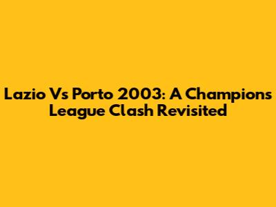 Lazio Vs Porto 2003: A Champions League Clash Revisited