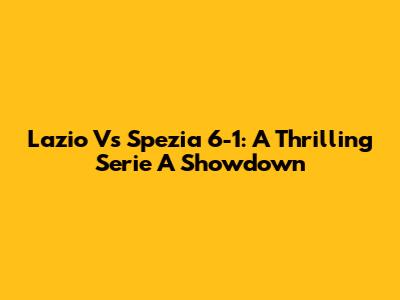 Lazio Vs Spezia 6-1: A Thrilling Serie A Showdown