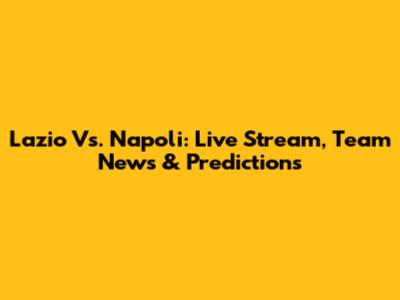 Lazio Vs. Napoli: Live Stream, Team News & Predictions