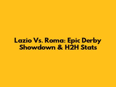 Lazio Vs. Roma: Epic Derby Showdown & H2H Stats