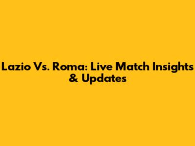 Lazio Vs. Roma: Live Match Insights & Updates