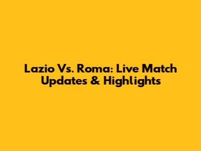 Lazio Vs. Roma: Live Match Updates & Highlights