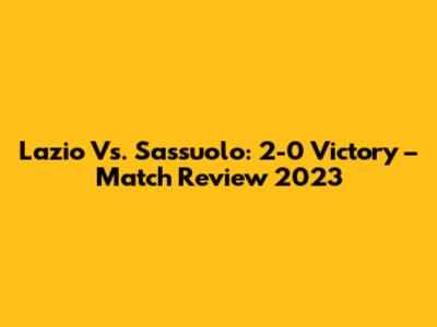 Lazio Vs. Sassuolo: 2-0 Victory – Match Review 2023