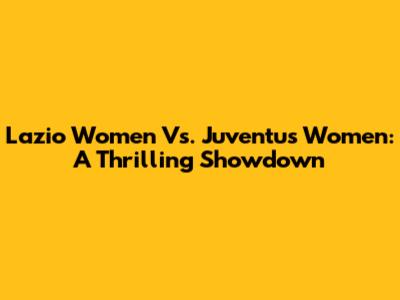 Lazio Women Vs. Juventus Women: A Thrilling Showdown