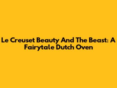 Le Creuset Beauty And The Beast: A Fairytale Dutch Oven