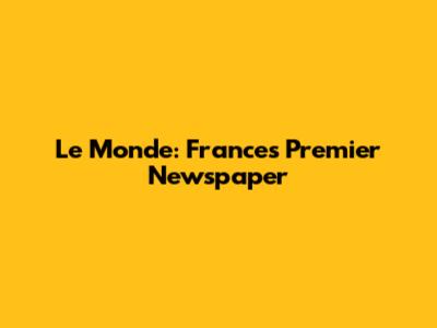 Le Monde: France's Premier Newspaper