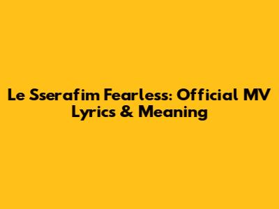 Le Sserafim Fearless: Official MV Lyrics & Meaning