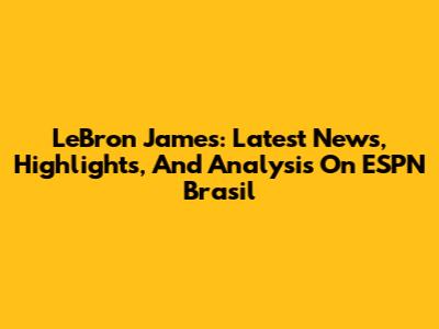 LeBron James: Latest News, Highlights, And Analysis On ESPN Brasil